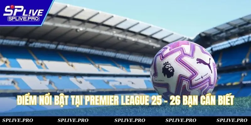 Điểm nổi bật tại Premier League 25 - 26 bạn cần biết