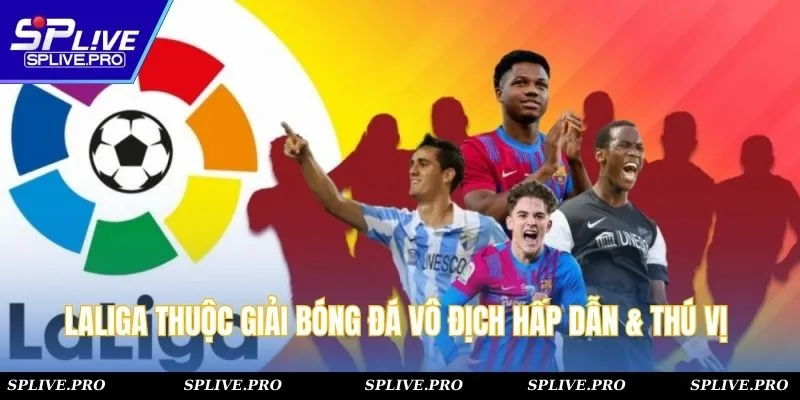 LaLiga thuộc giải bóng đá vô địch hấp dẫn & thú vị quốc gia Tây Ban Nha