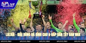 LaLiga - Giải Bóng Đá Đỉnh Cao & Hấp Dẫn Tây Ban Nha
