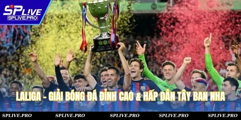 LaLiga - Giải Bóng Đá Đỉnh Cao & Hấp Dẫn Tây Ban Nha