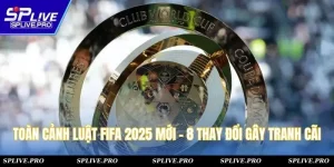 Toàn Cảnh Luật Fifa 2025 Mới - 8 Điểm Thay Đổi Gây Tranh Cãi