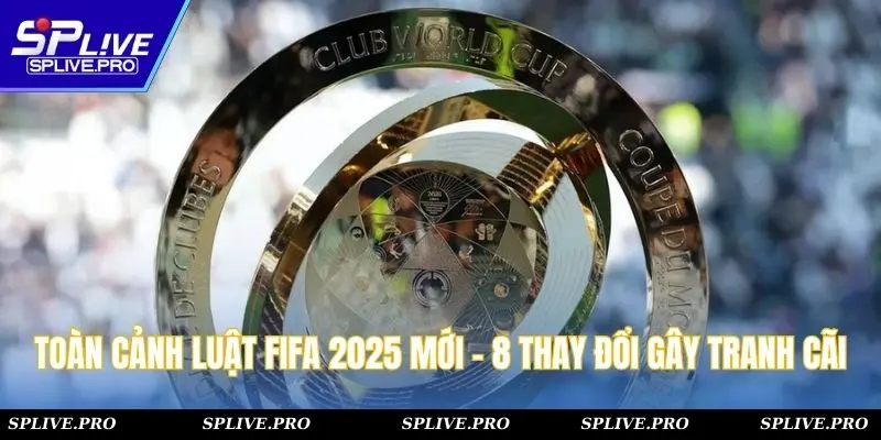 Toàn Cảnh Luật Fifa 2025 Mới - 8 Điểm Thay Đổi Gây Tranh Cãi