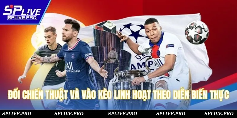 Đổi chiến thuật và vào kèo linh hoạt theo diễn biến thực