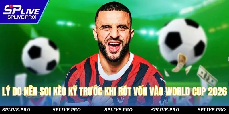 Lý do nên soi kèo kỹ trước khi rót vốn vào World Cup 2026