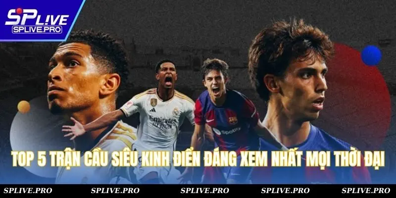Top 5 Trận Cầu Siêu Kinh Điển Đáng Xem Nhất Mọi Thời Đại